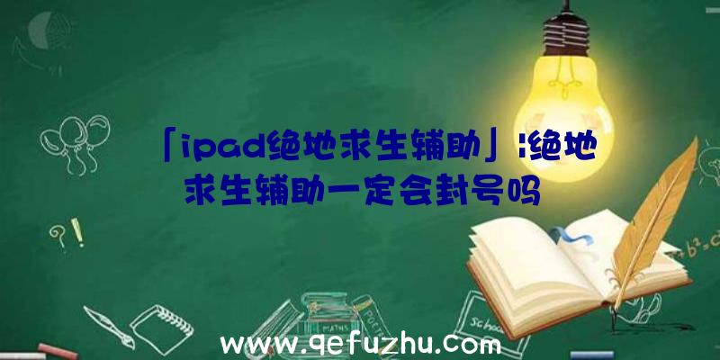 「ipad绝地求生辅助」|绝地求生辅助一定会封号吗